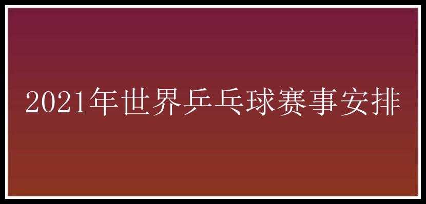 2021年世界乒乓球赛事安排