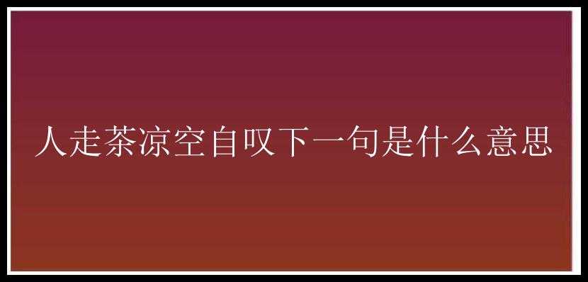 人走茶凉空自叹下一句是什么意思