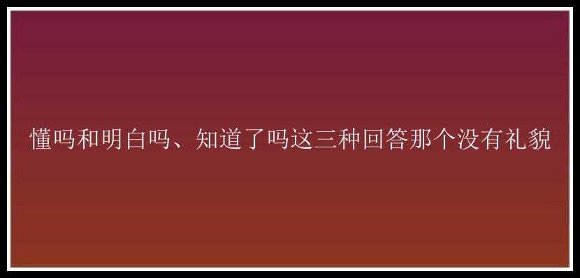 懂吗和明白吗、知道了吗这三种回答那个没有礼貌