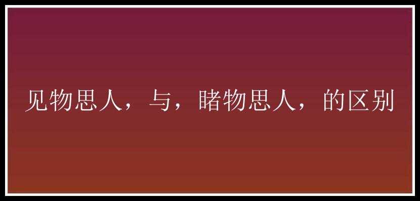 见物思人，与，睹物思人，的区别