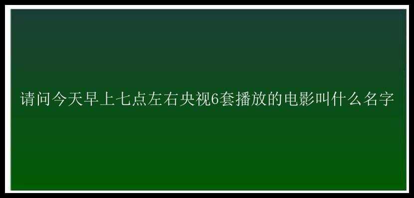 请问今天早上七点左右央视6套播放的电影叫什么名字