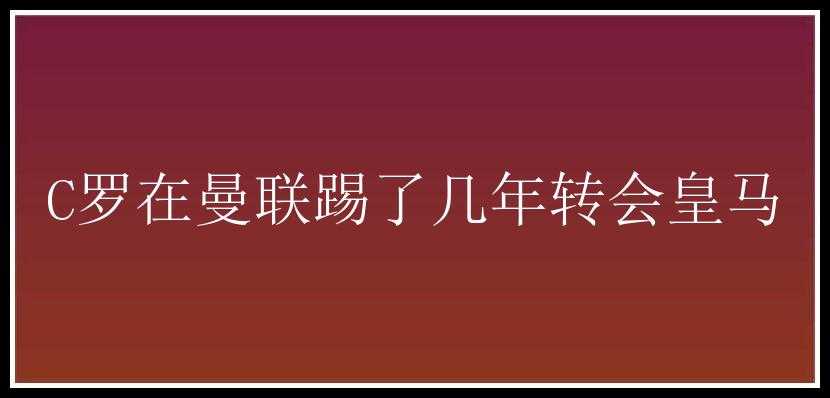 C罗在曼联踢了几年转会皇马