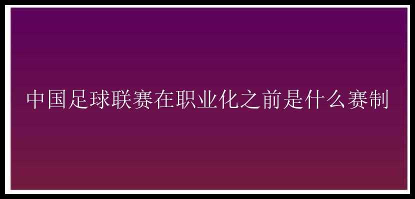 中国足球联赛在职业化之前是什么赛制