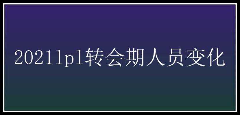 2021lpl转会期人员变化