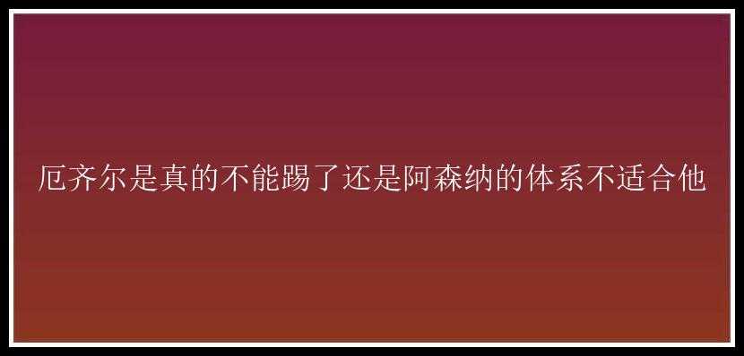 厄齐尔是真的不能踢了还是阿森纳的体系不适合他