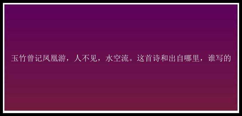 玉竹曾记凤凰游，人不见，水空流。这首诗和出自哪里，谁写的