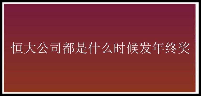 恒大公司都是什么时候发年终奖