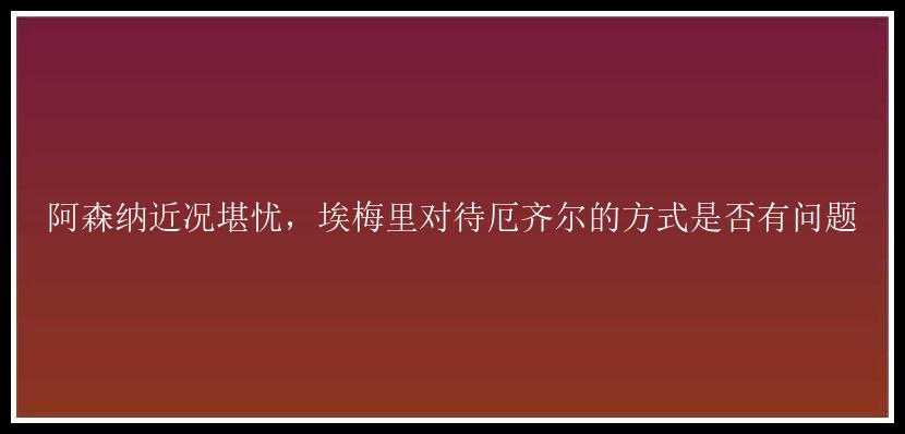 阿森纳近况堪忧，埃梅里对待厄齐尔的方式是否有问题