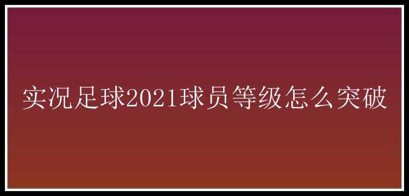 实况足球2021球员等级怎么突破