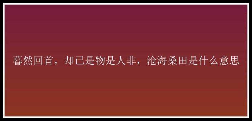 暮然回首，却已是物是人非，沧海桑田是什么意思