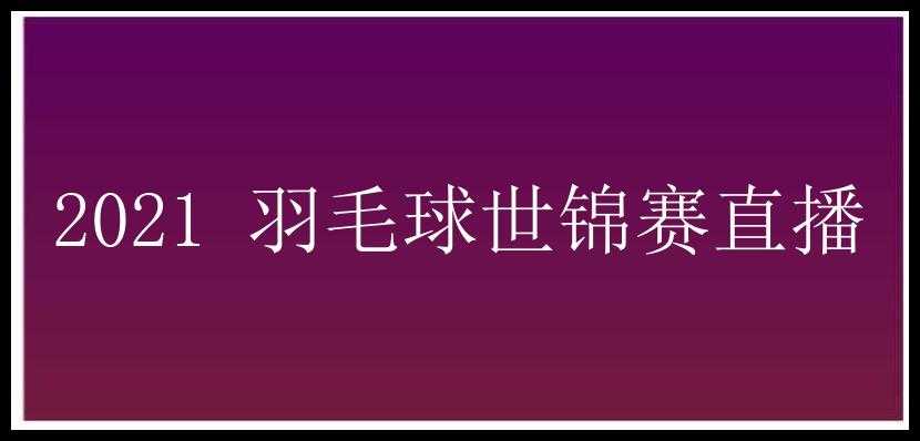 2021 羽毛球世锦赛直播