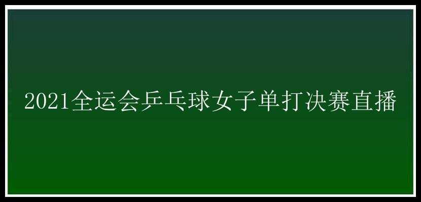 2021全运会乒乓球女子单打决赛直播