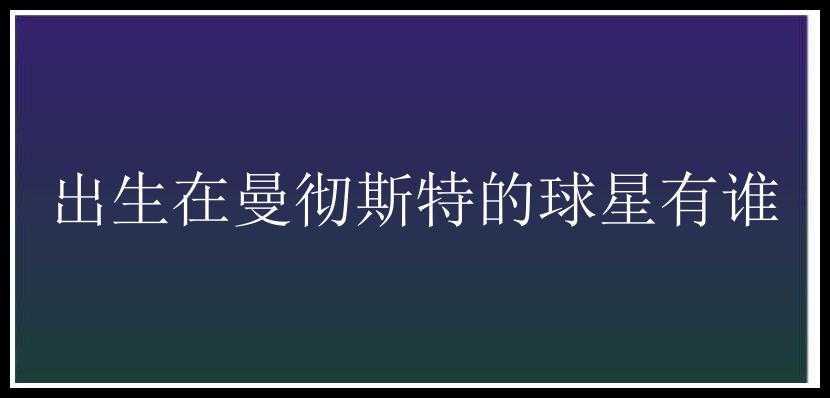 出生在曼彻斯特的球星有谁