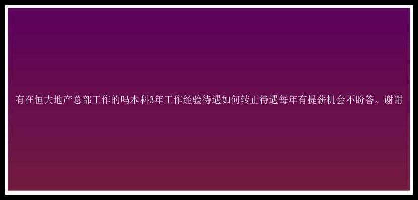 有在恒大地产总部工作的吗本科3年工作经验待遇如何转正待遇每年有提薪机会不盼答。谢谢