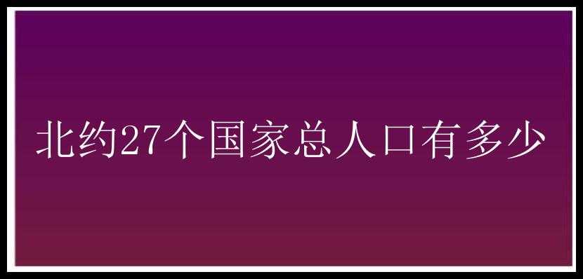 北约27个国家总人口有多少