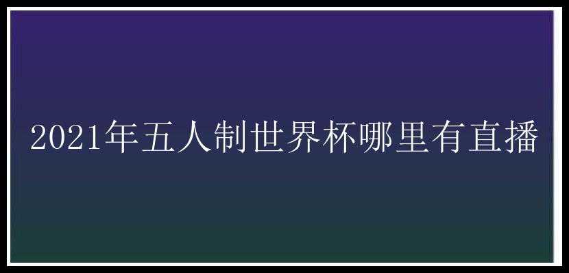 2021年五人制世界杯哪里有直播