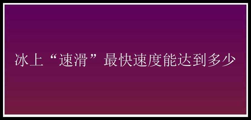 冰上“速滑”最快速度能达到多少