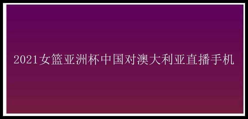 2021女篮亚洲杯中国对澳大利亚直播手机