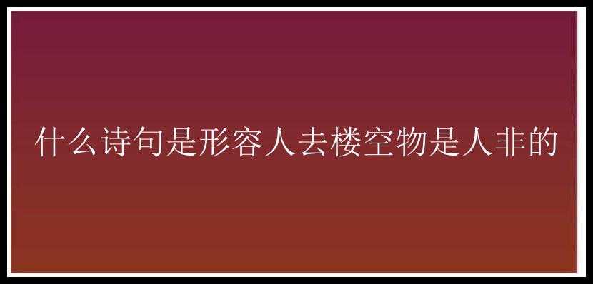 什么诗句是形容人去楼空物是人非的