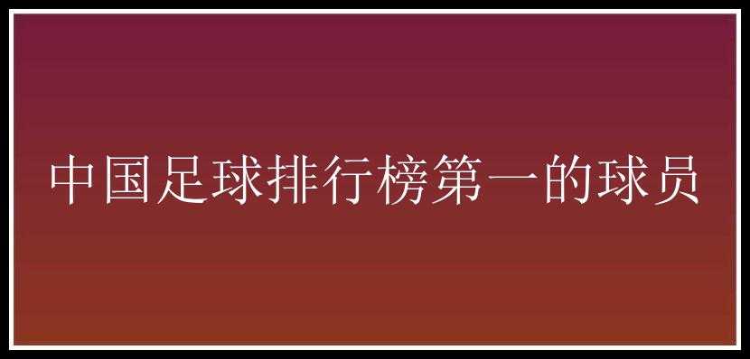 中国足球排行榜第一的球员