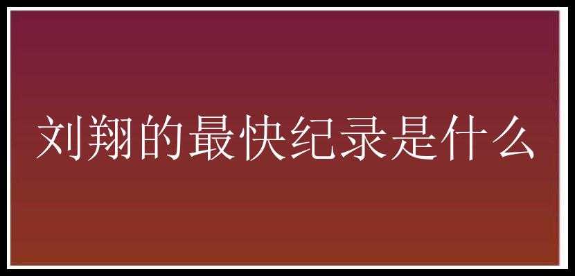 刘翔的最快纪录是什么