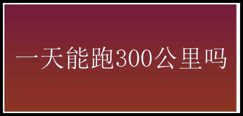 一天能跑300公里吗