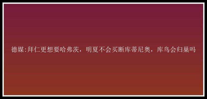 德媒:拜仁更想要哈弗茨，明夏不会买断库蒂尼奥，库鸟会归巢吗