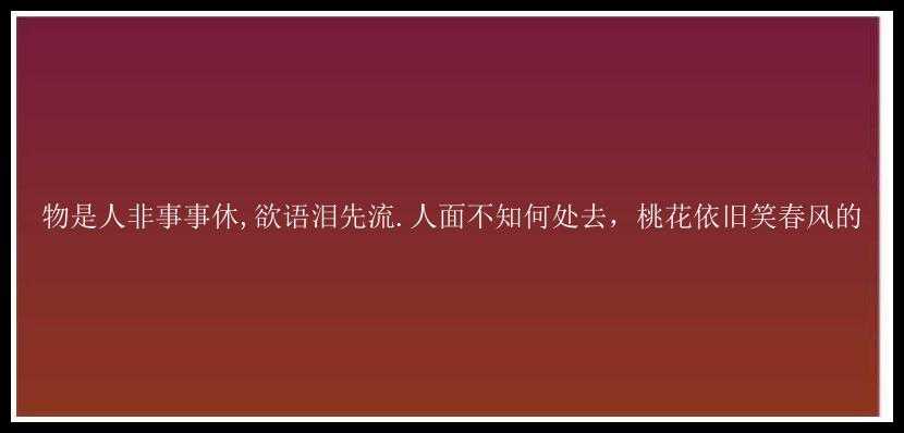 物是人非事事休,欲语泪先流.人面不知何处去，桃花依旧笑春风的