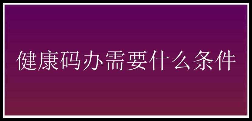 健康码办需要什么条件