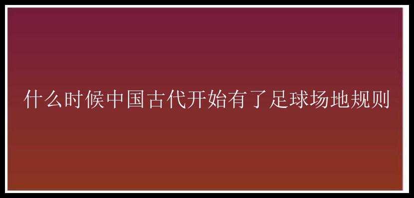 什么时候中国古代开始有了足球场地规则