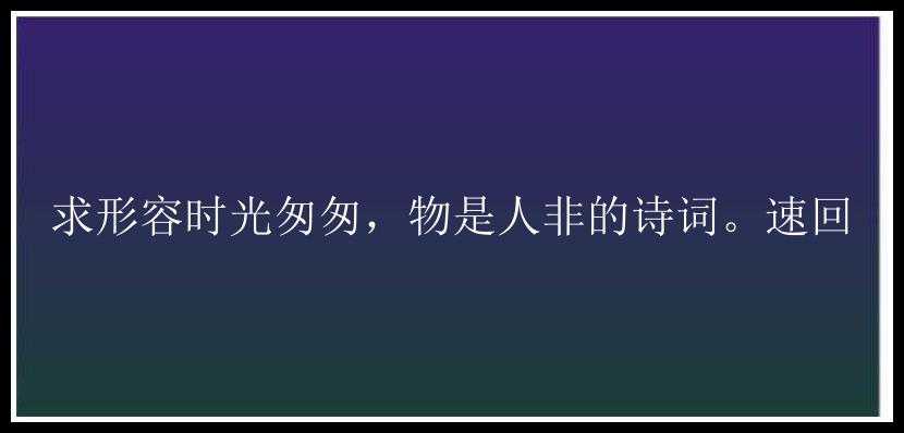 求形容时光匆匆，物是人非的诗词。速回