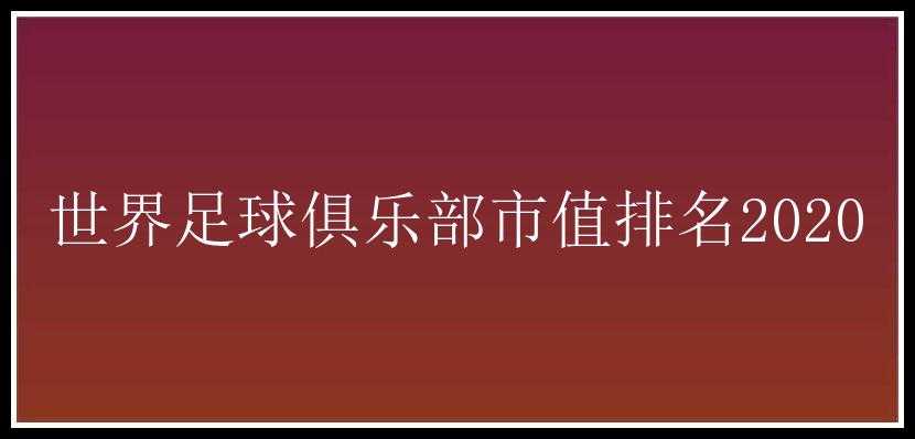 世界足球俱乐部市值排名2020