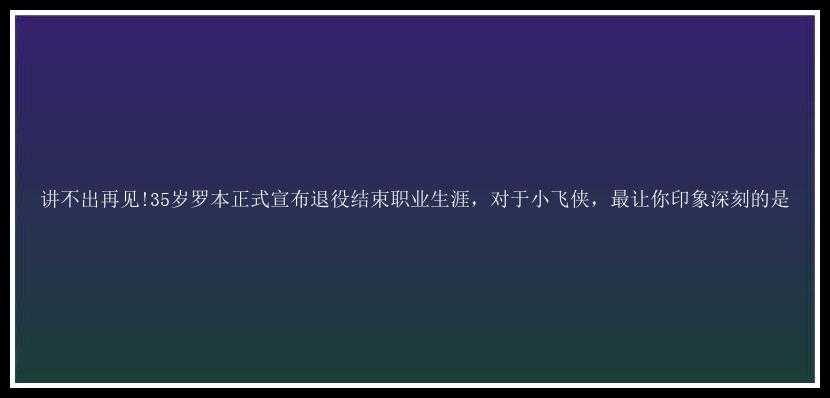 讲不出再见!35岁罗本正式宣布退役结束职业生涯，对于小飞侠，最让你印象深刻的是