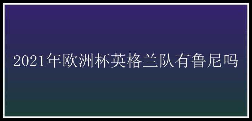 2021年欧洲杯英格兰队有鲁尼吗