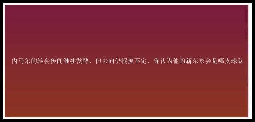 内马尔的转会传闻继续发酵，但去向仍捉摸不定，你认为他的新东家会是哪支球队