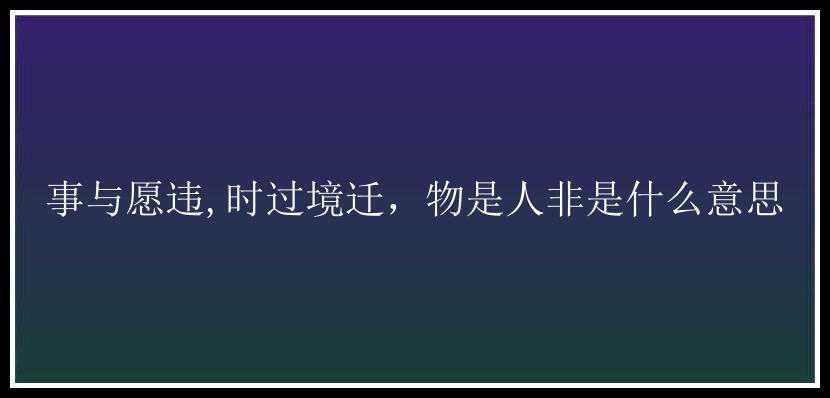 事与愿违,时过境迁，物是人非是什么意思