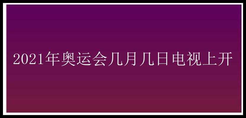 2021年奥运会几月几日电视上开