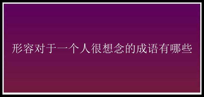 形容对于一个人很想念的成语有哪些