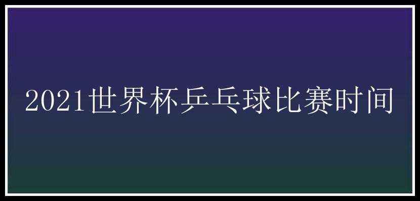 2021世界杯乒乓球比赛时间