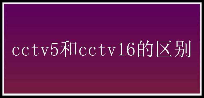 cctv5和cctv16的区别