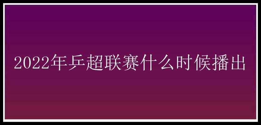 2022年乒超联赛什么时候播出