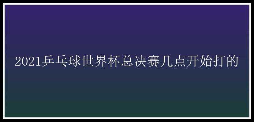 2021乒乓球世界杯总决赛几点开始打的