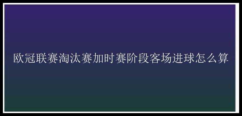 欧冠联赛淘汰赛加时赛阶段客场进球怎么算