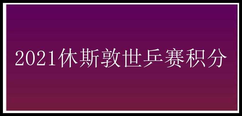 2021休斯敦世乒赛积分