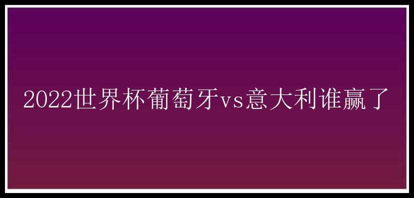 2022世界杯葡萄牙vs意大利谁赢了