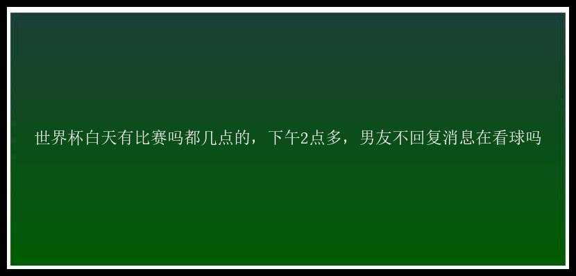 世界杯白天有比赛吗都几点的，下午2点多，男友不回复消息在看球吗