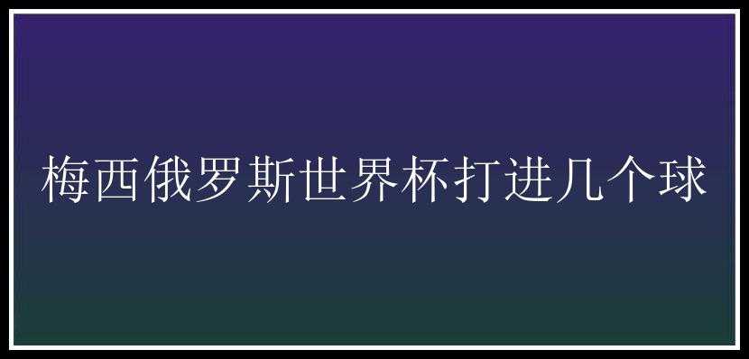 梅西俄罗斯世界杯打进几个球