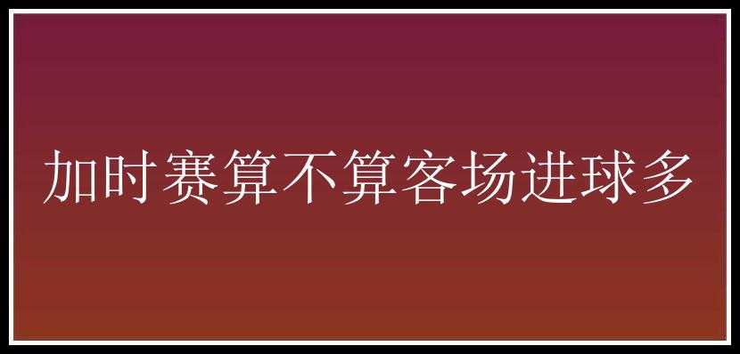 加时赛算不算客场进球多