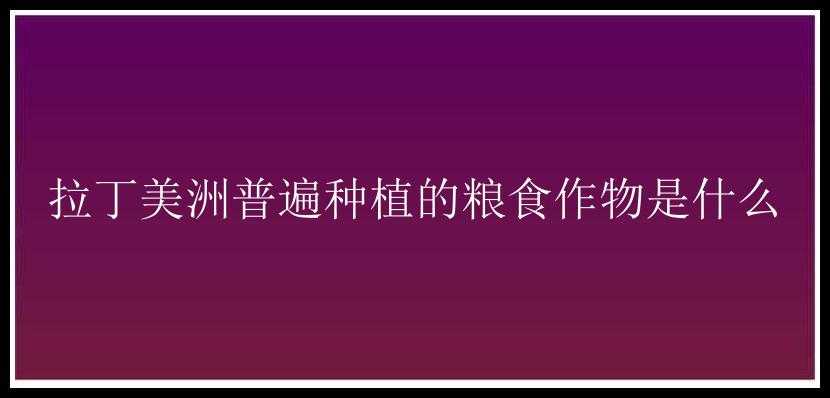 拉丁美洲普遍种植的粮食作物是什么