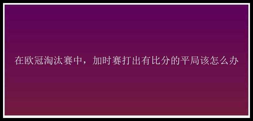 在欧冠淘汰赛中，加时赛打出有比分的平局该怎么办